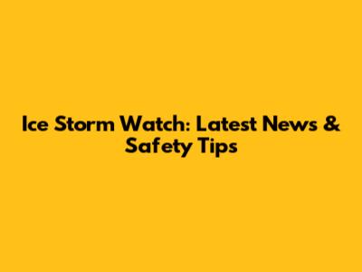 Ice Storm Watch: Latest News & Safety Tips