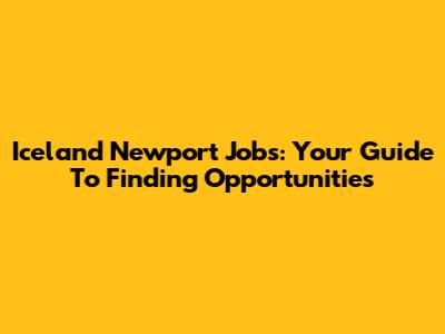 Iceland Newport Jobs: Your Guide To Finding Opportunities