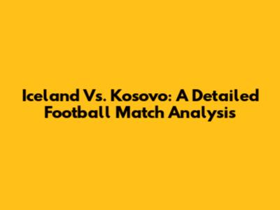 Iceland Vs. Kosovo: A Detailed Football Match Analysis