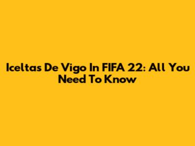 Iceltas De Vigo In FIFA 22: All You Need To Know