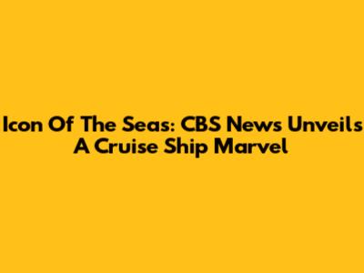 Icon Of The Seas: CBS News Unveils A Cruise Ship Marvel