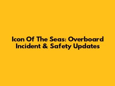 Icon Of The Seas: Overboard Incident & Safety Updates