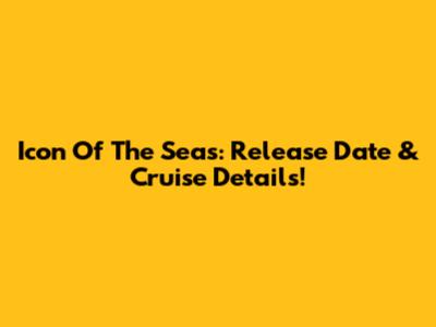 Icon Of The Seas: Release Date & Cruise Details!