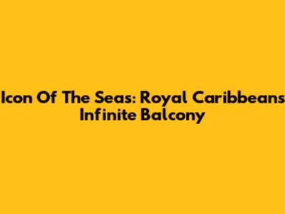 Icon Of The Seas: Royal Caribbean's Infinite Balcony
