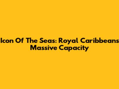 Icon Of The Seas: Royal Caribbean's Massive Capacity