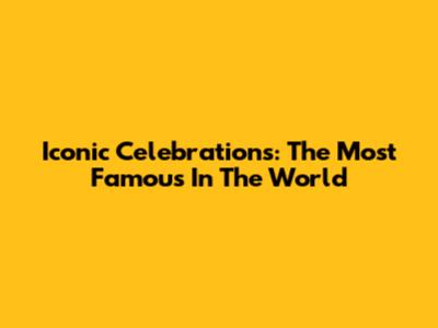Iconic Celebrations: The Most Famous In The World