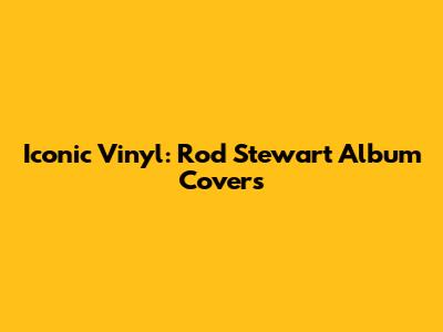 Iconic Vinyl: Rod Stewart Album Covers