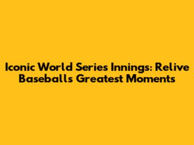 Iconic World Series Innings: Relive Baseball's Greatest Moments