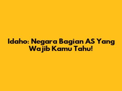 Idaho: Negara Bagian AS Yang Wajib Kamu Tahu!