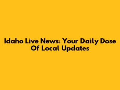 Idaho Live News: Your Daily Dose Of Local Updates