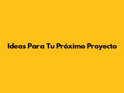 Ideas Para Tu Próximo Proyecto