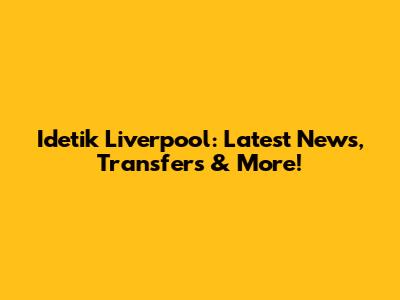 Idetik Liverpool: Latest News, Transfers & More!