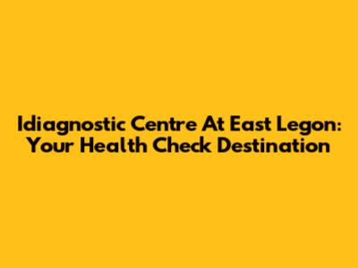 Idiagnostic Centre At East Legon: Your Health Check Destination