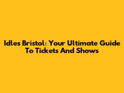 Idles Bristol: Your Ultimate Guide To Tickets And Shows