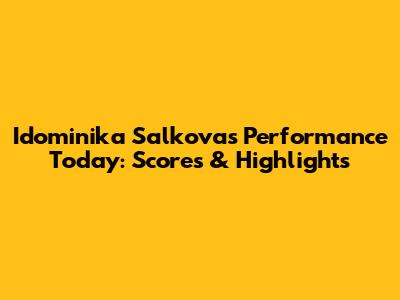 Idominika Salkova's Performance Today: Scores & Highlights