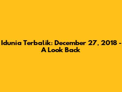 Idunia Terbalik: December 27, 2018 - A Look Back