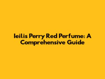 Ieilis Perry Red Perfume: A Comprehensive Guide