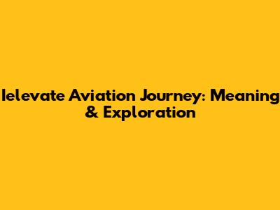 Ielevate Aviation Journey: Meaning & Exploration