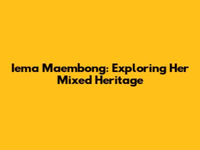 Iema Maembong: Exploring Her Mixed Heritage