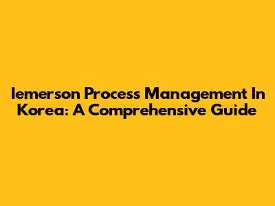 Iemerson Process Management In Korea: A Comprehensive Guide