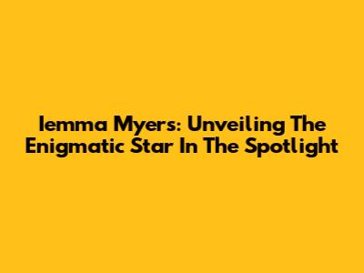 Iemma Myers: Unveiling The Enigmatic Star In The Spotlight
