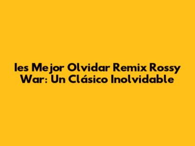 Ies Mejor Olvidar Remix Rossy War: Un Clásico Inolvidable