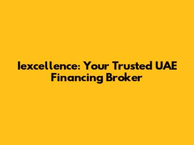 Iexcellence: Your Trusted UAE Financing Broker