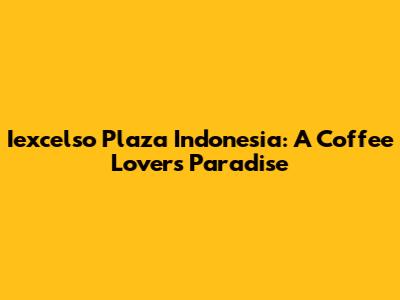 Iexcelso Plaza Indonesia: A Coffee Lover's Paradise