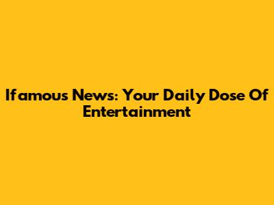 Ifamous News: Your Daily Dose Of Entertainment
