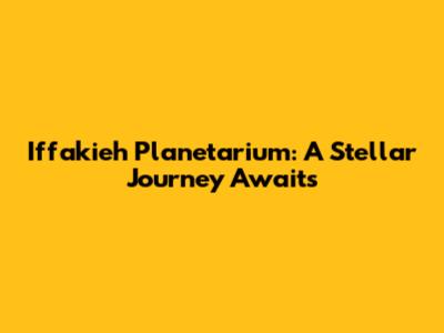 Iffakieh Planetarium: A Stellar Journey Awaits
