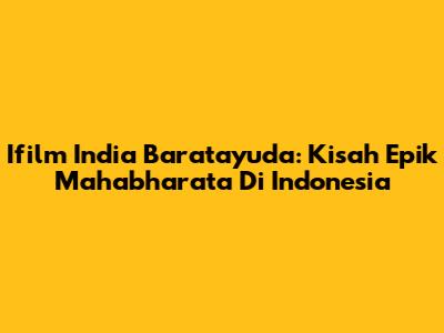 Ifilm India Baratayuda: Kisah Epik Mahabharata Di Indonesia