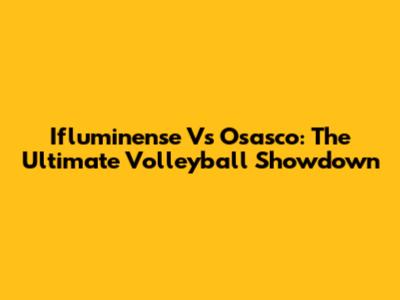 Ifluminense Vs Osasco: The Ultimate Volleyball Showdown