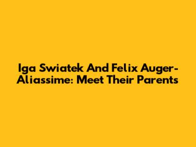 Iga Swiatek And Felix Auger-Aliassime: Meet Their Parents