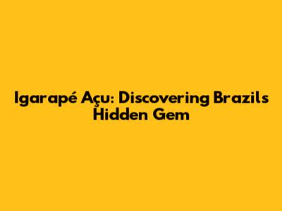 Igarapé Açu: Discovering Brazil's Hidden Gem