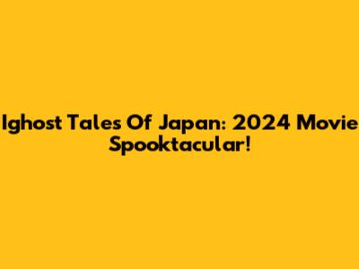 Ighost Tales Of Japan: 2024 Movie Spooktacular!