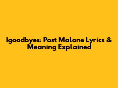 Igoodbyes: Post Malone Lyrics & Meaning Explained