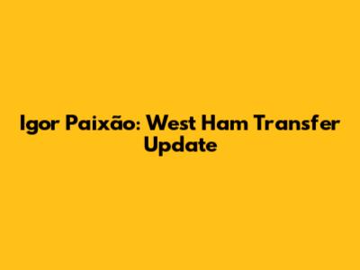 Igor Paixão: West Ham Transfer Update