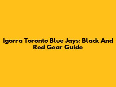 Igorra Toronto Blue Jays: Black And Red Gear Guide