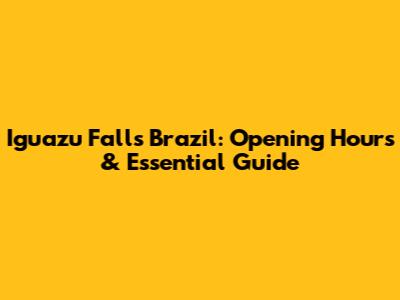 Iguazu Falls Brazil: Opening Hours & Essential Guide