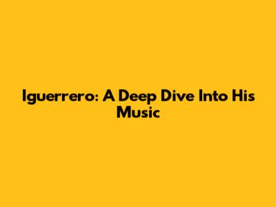 Iguerrero: A Deep Dive Into His Music