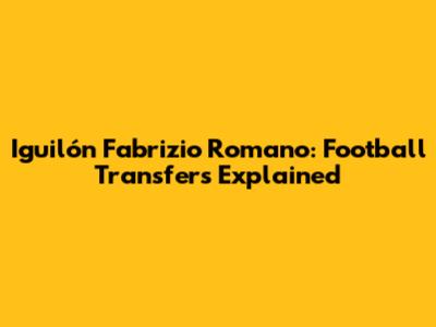 Iguilón Fabrizio Romano: Football Transfers Explained