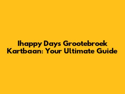 Ihappy Days Grootebroek Kartbaan: Your Ultimate Guide