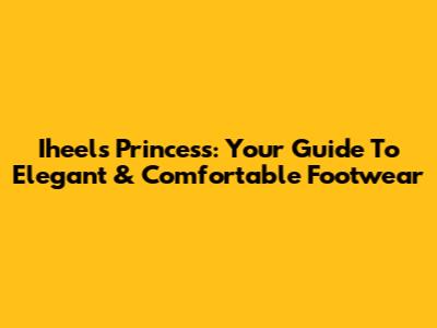 Iheels Princess: Your Guide To Elegant & Comfortable Footwear