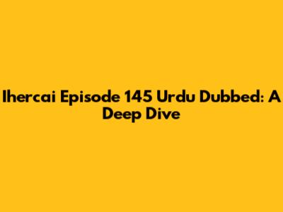 Ihercai Episode 145 Urdu Dubbed: A Deep Dive