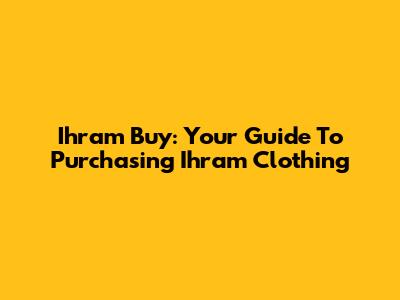 Ihram Buy: Your Guide To Purchasing Ihram Clothing