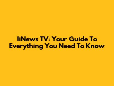 IiNews TV: Your Guide To Everything You Need To Know