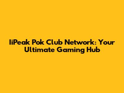 IiPeak Pok Club Network: Your Ultimate Gaming Hub