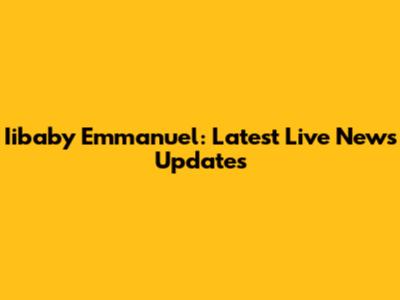 Iibaby Emmanuel: Latest Live News Updates