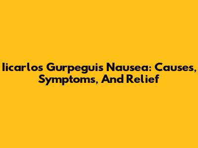 Iicarlos Gurpegui's Nausea: Causes, Symptoms, And Relief