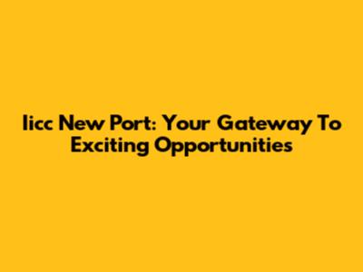 Iicc New Port: Your Gateway To Exciting Opportunities